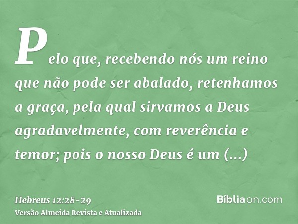 Pelo que, recebendo nós um reino que não pode ser abalado, retenhamos a graça, pela qual sirvamos a Deus agradavelmente, com reverência e temor;pois o nosso Deu