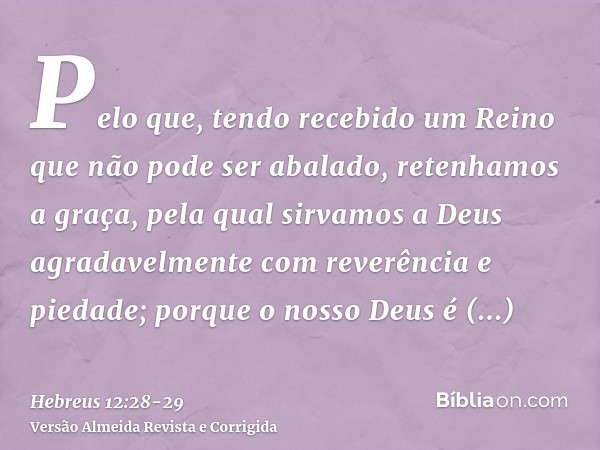 Pelo que, tendo recebido um Reino que não pode ser abalado, retenhamos a graça, pela qual sirvamos a Deus agradavelmente com reverência e piedade;porque o nosso