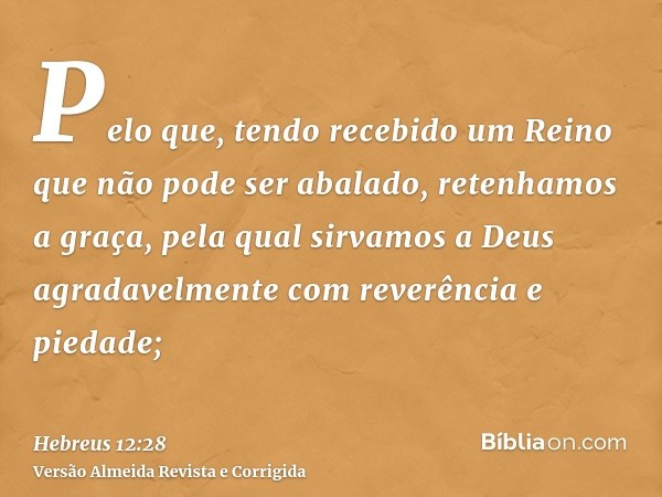 Pelo que, tendo recebido um Reino que não pode ser abalado, retenhamos a graça, pela qual sirvamos a Deus agradavelmente com reverência e piedade;