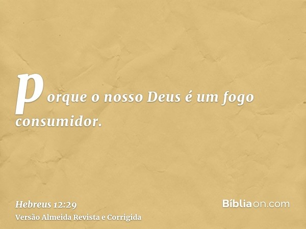 porque o nosso Deus é um fogo consumidor.