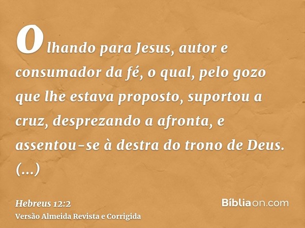 olhando para Jesus, autor e consumador da fé, o qual, pelo gozo que lhe estava proposto, suportou a cruz, desprezando a afronta, e assentou-se à destra do trono