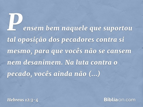 Pensem bem naquele que suportou tal oposição dos pecadores contra si mesmo, para que vocês não se cansem nem desanimem. Na luta contra o pecado, vocês ainda não