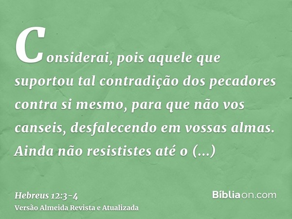 Considerai, pois aquele que suportou tal contradição dos pecadores contra si mesmo, para que não vos canseis, desfalecendo em vossas almas.Ainda não resististes