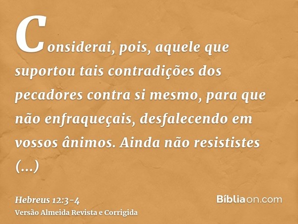 Considerai, pois, aquele que suportou tais contradições dos pecadores contra si mesmo, para que não enfraqueçais, desfalecendo em vossos ânimos.Ainda não resist