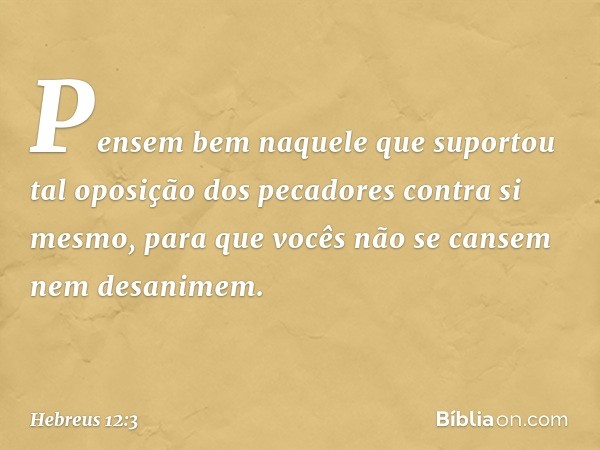 Pensem bem naquele que suportou tal oposição dos pecadores contra si mesmo, para que vocês não se cansem nem desanimem. -- Hebreus 12:3