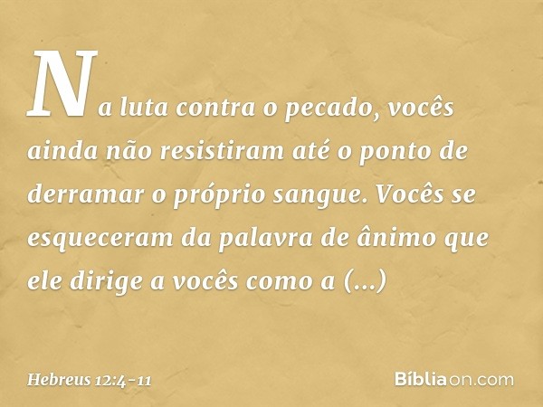 Na luta contra o pecado, vocês ainda não resistiram até o ponto de derramar o próprio sangue. Vocês se esqueceram da palavra de ânimo que ele dirige a vocês com