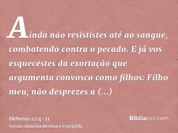 Ainda não resististes até ao sangue, combatendo contra o pecado.E já vos esquecestes da exortação que argumenta convosco como filhos: Filho meu, não desprezes a