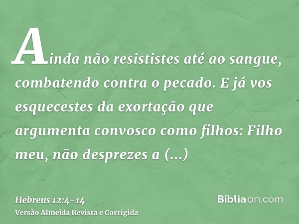 Ainda não resististes até ao sangue, combatendo contra o pecado.E já vos esquecestes da exortação que argumenta convosco como filhos: Filho meu, não desprezes a