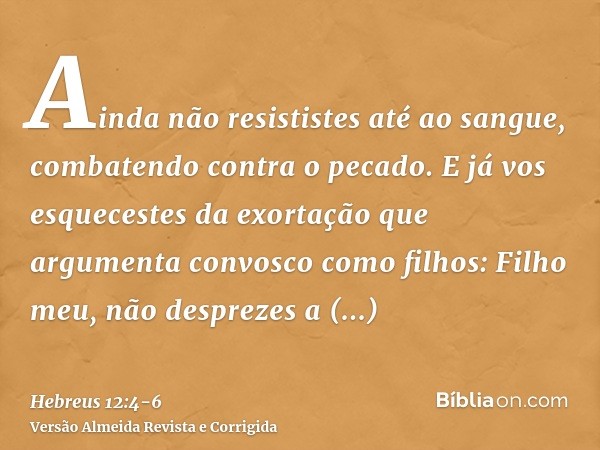 Ainda não resististes até ao sangue, combatendo contra o pecado.E já vos esquecestes da exortação que argumenta convosco como filhos: Filho meu, não desprezes a