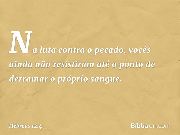 Na luta contra o pecado, vocês ainda não resistiram até o ponto de derramar o próprio sangue. -- Hebreus 12:4