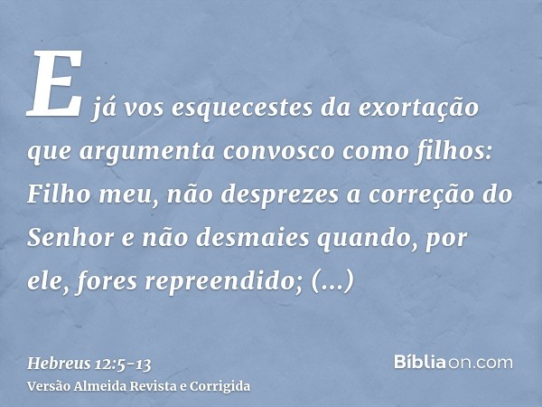 E já vos esquecestes da exortação que argumenta convosco como filhos: Filho meu, não desprezes a correção do Senhor e não desmaies quando, por ele, fores repree