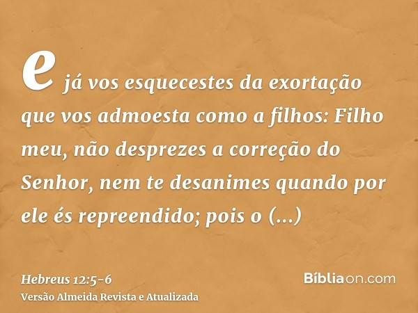 e já vos esquecestes da exortação que vos admoesta como a filhos: Filho meu, não desprezes a correção do Senhor, nem te desanimes quando por ele és repreendido;