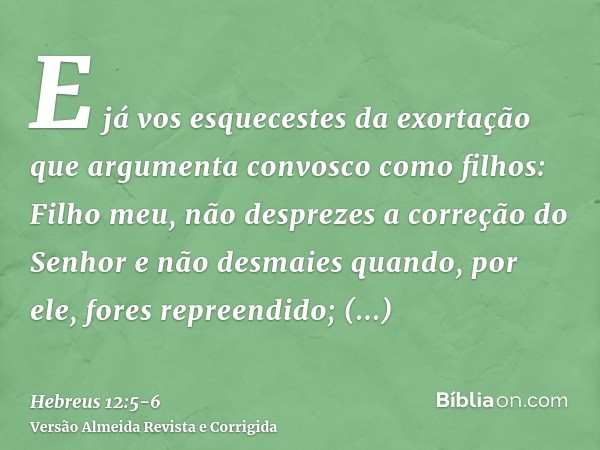 E já vos esquecestes da exortação que argumenta convosco como filhos: Filho meu, não desprezes a correção do Senhor e não desmaies quando, por ele, fores repree