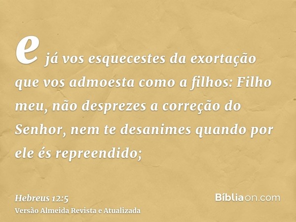 e já vos esquecestes da exortação que vos admoesta como a filhos: Filho meu, não desprezes a correção do Senhor, nem te desanimes quando por ele és repreendido;