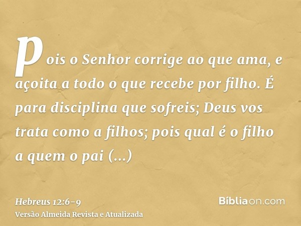 pois o Senhor corrige ao que ama, e açoita a todo o que recebe por filho.É para disciplina que sofreis; Deus vos trata como a filhos; pois qual é o filho a quem