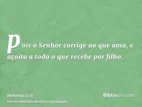 pois o Senhor corrige ao que ama, e açoita a todo o que recebe por filho.