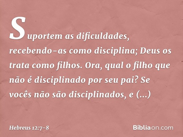 Suportem as dificuldades, recebendo-as como disciplina; Deus os trata como filhos. Ora, qual o filho que não é disciplinado por seu pai? Se vocês não são discip