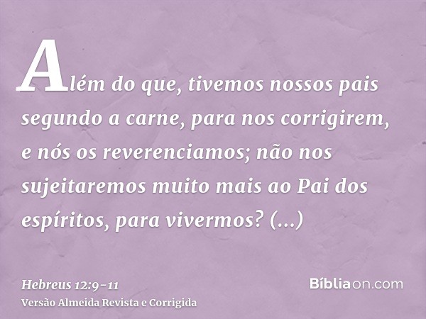 Além do que, tivemos nossos pais segundo a carne, para nos corrigirem, e nós os reverenciamos; não nos sujeitaremos muito mais ao Pai dos espíritos, para viverm