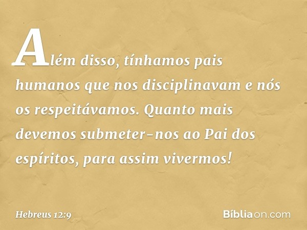 Além disso, tínhamos pais humanos que nos disciplinavam e nós os respeitávamos. Quanto mais devemos submeter-nos ao Pai dos espíritos, para assim vivermos! -- H