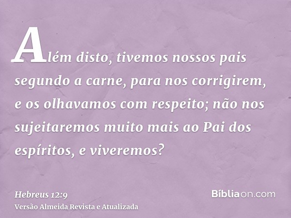 Além disto, tivemos nossos pais segundo a carne, para nos corrigirem, e os olhavamos com respeito; não nos sujeitaremos muito mais ao Pai dos espíritos, e viver