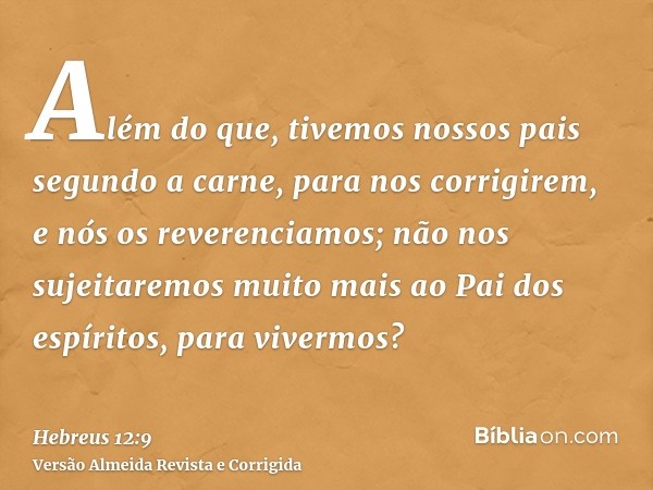 Além do que, tivemos nossos pais segundo a carne, para nos corrigirem, e nós os reverenciamos; não nos sujeitaremos muito mais ao Pai dos espíritos, para viverm