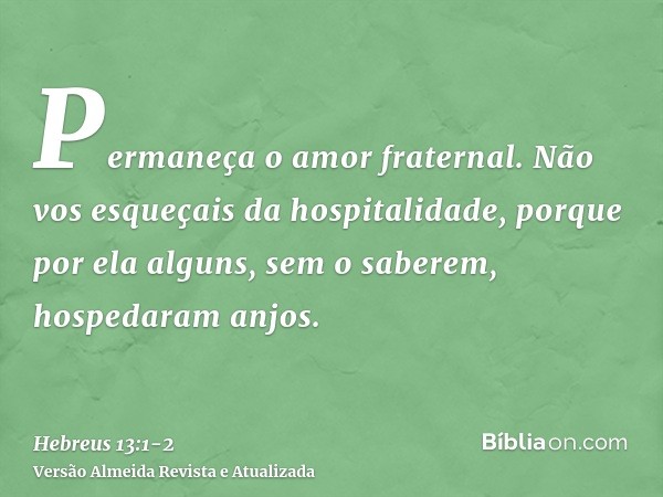 Permaneça o amor fraternal.Não vos esqueçais da hospitalidade, porque por ela alguns, sem o saberem, hospedaram anjos.