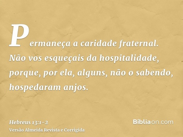 Permaneça a caridade fraternal.Não vos esqueçais da hospitalidade, porque, por ela, alguns, não o sabendo, hospedaram anjos.