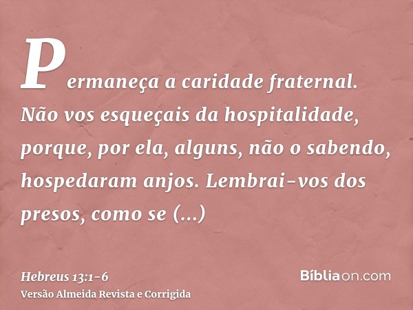 Permaneça a caridade fraternal.Não vos esqueçais da hospitalidade, porque, por ela, alguns, não o sabendo, hospedaram anjos.Lembrai-vos dos presos, como se esti