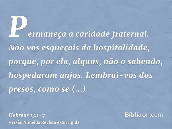 Permaneça a caridade fraternal.Não vos esqueçais da hospitalidade, porque, por ela, alguns, não o sabendo, hospedaram anjos.Lembrai-vos dos presos, como se esti