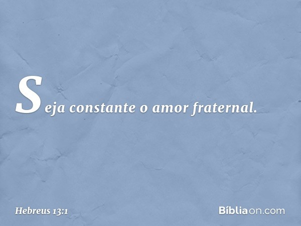 Seja constante o amor fraternal. -- Hebreus 13:1