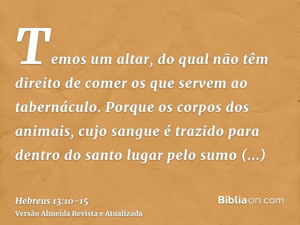 Temos um altar, do qual não têm direito de comer os que servem ao tabernáculo.Porque os corpos dos animais, cujo sangue é trazido para dentro do santo lugar pel