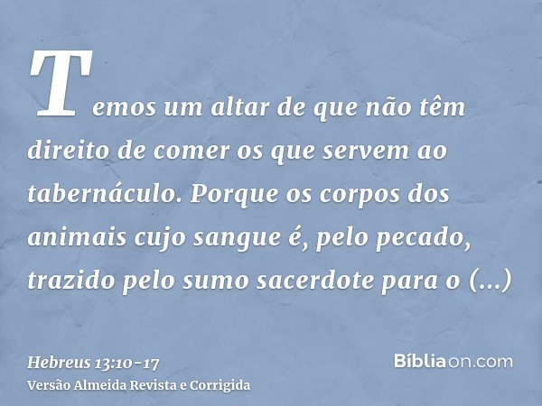 Temos um altar de que não têm direito de comer os que servem ao tabernáculo.Porque os corpos dos animais cujo sangue é, pelo pecado, trazido pelo sumo sacerdote