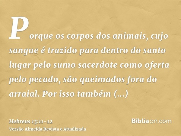 Porque os corpos dos animais, cujo sangue é trazido para dentro do santo lugar pelo sumo sacerdote como oferta pelo pecado, são queimados fora do arraial.Por is