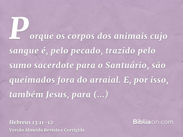 Porque os corpos dos animais cujo sangue é, pelo pecado, trazido pelo sumo sacerdote para o Santuário, são queimados fora do arraial.E, por isso, também Jesus, 