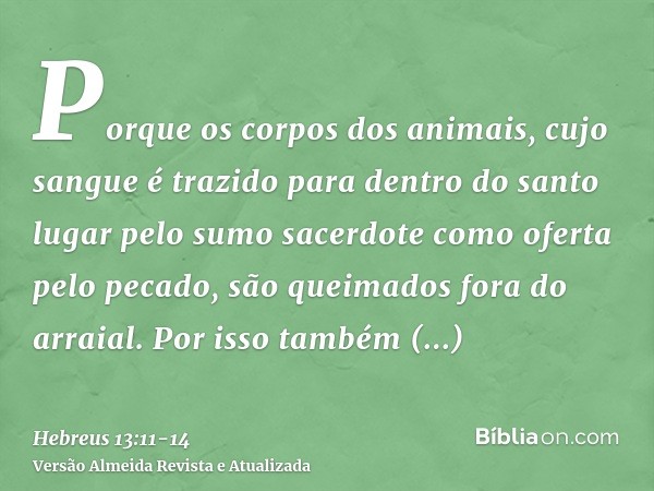 Porque os corpos dos animais, cujo sangue é trazido para dentro do santo lugar pelo sumo sacerdote como oferta pelo pecado, são queimados fora do arraial.Por is