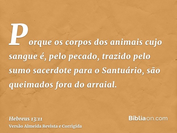 Porque os corpos dos animais cujo sangue é, pelo pecado, trazido pelo sumo sacerdote para o Santuário, são queimados fora do arraial.