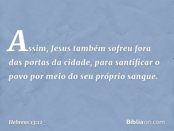 Assim, Jesus também sofreu fora das portas da cidade, para santificar o povo por meio do seu próprio sangue. -- Hebreus 13:12