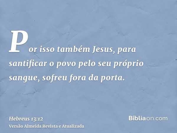 Por isso também Jesus, para santificar o povo pelo seu próprio sangue, sofreu fora da porta.