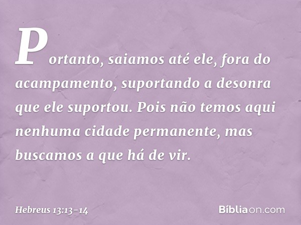 Portanto, saiamos até ele, fora do acampamento, suportando a desonra que ele suportou. Pois não temos aqui nenhuma cidade permanente, mas buscamos a que há de v