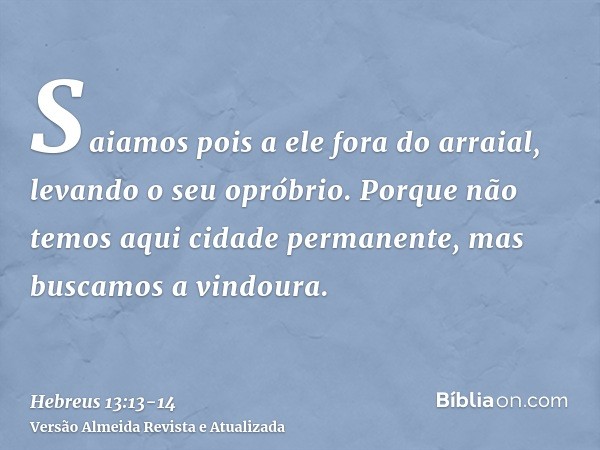 Saiamos pois a ele fora do arraial, levando o seu opróbrio.Porque não temos aqui cidade permanente, mas buscamos a vindoura.