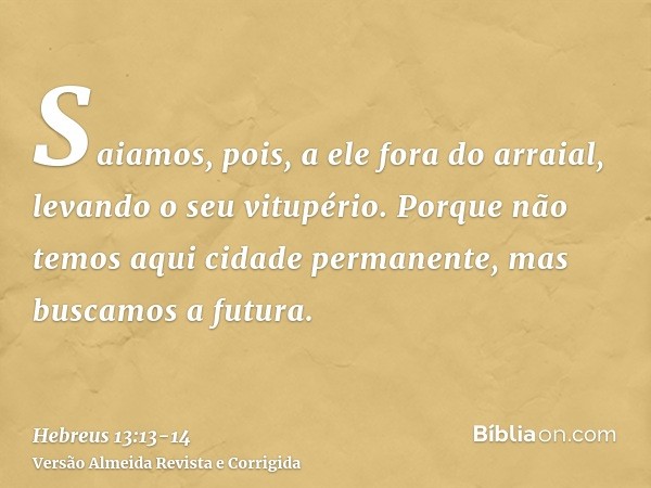 Saiamos, pois, a ele fora do arraial, levando o seu vitupério.Porque não temos aqui cidade permanente, mas buscamos a futura.