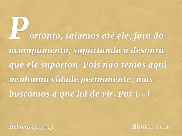 Portanto, saiamos até ele, fora do acampamento, suportando a desonra que ele suportou. Pois não temos aqui nenhuma cidade permanente, mas buscamos a que há de v