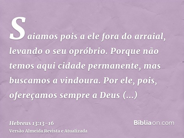 Saiamos pois a ele fora do arraial, levando o seu opróbrio.Porque não temos aqui cidade permanente, mas buscamos a vindoura.Por ele, pois, ofereçamos sempre a D