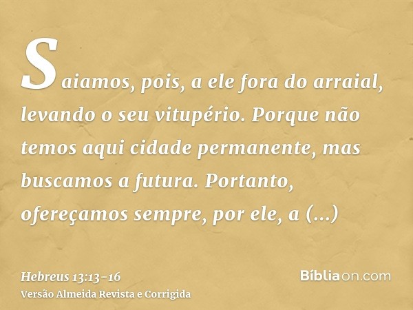 Saiamos, pois, a ele fora do arraial, levando o seu vitupério.Porque não temos aqui cidade permanente, mas buscamos a futura.Portanto, ofereçamos sempre, por el