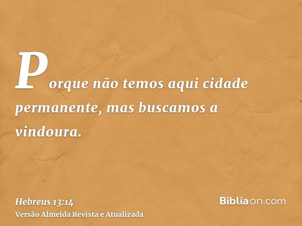 Porque não temos aqui cidade permanente, mas buscamos a vindoura.