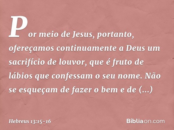 Por meio de Jesus, portanto, ofereçamos continuamente a Deus um sacrifício de louvor, que é fruto de lábios que confessam o seu nome. Não se esqueçam de fazer o