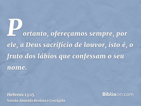 Portanto, ofereçamos sempre, por ele, a Deus sacrifício de louvor, isto é, o fruto dos lábios que confessam o seu nome.