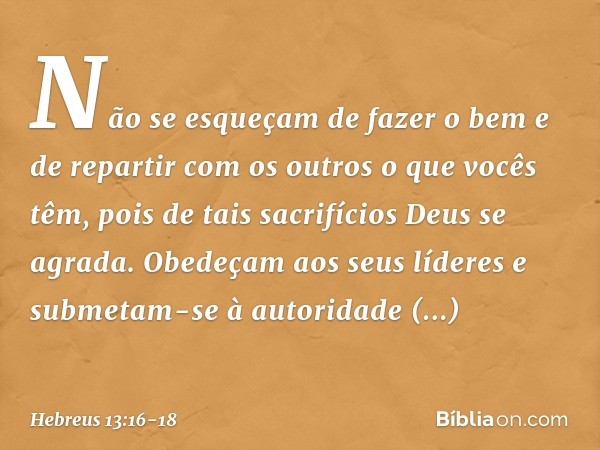 Não se esqueçam de fazer o bem e de repartir com os outros o que vocês têm, pois de tais sacrifícios Deus se agrada. Obedeçam aos seus líderes e submetam-se à a