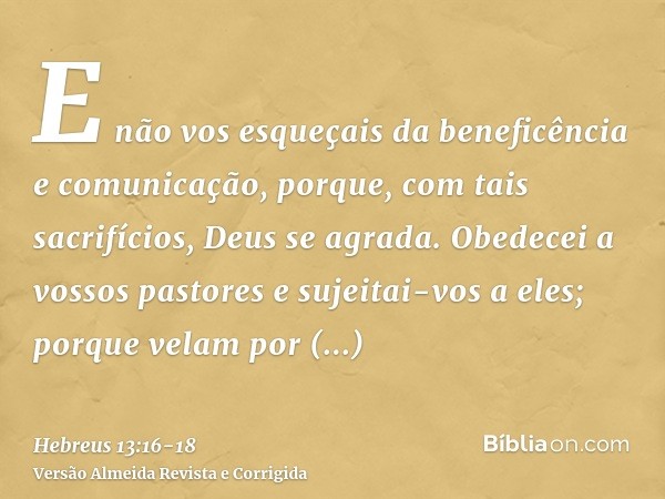 E não vos esqueçais da beneficência e comunicação, porque, com tais sacrifícios, Deus se agrada.Obedecei a vossos pastores e sujeitai-vos a eles; porque velam p