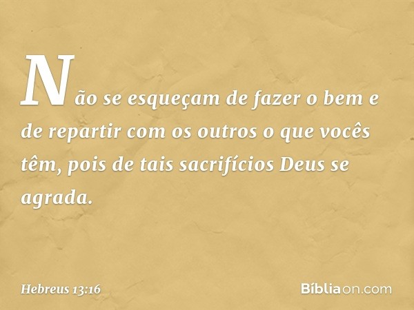 Não se esqueçam de fazer o bem e de repartir com os outros o que vocês têm, pois de tais sacrifícios Deus se agrada. -- Hebreus 13:16